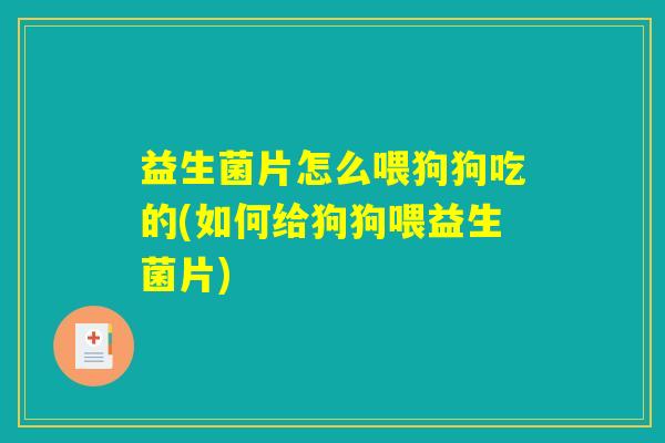 益生菌片怎么喂狗狗吃的(如何给狗狗喂益生菌片) 益生菌片怎么喂狗狗吃的(如何给狗狗喂益生菌片)