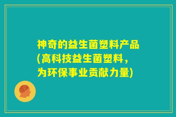 神奇的益生菌塑料产品(高科技益生菌塑料，为环保事业贡献力量)