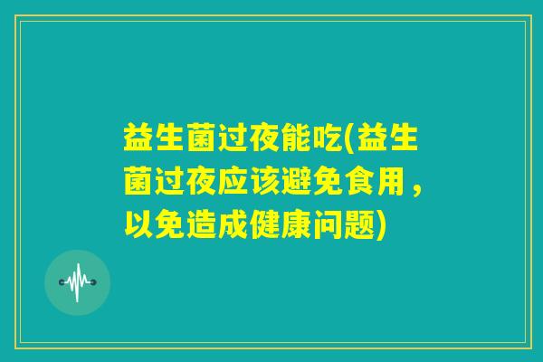 益生菌过夜能吃(益生菌过夜应该避免食用，以免造成健康问题)
