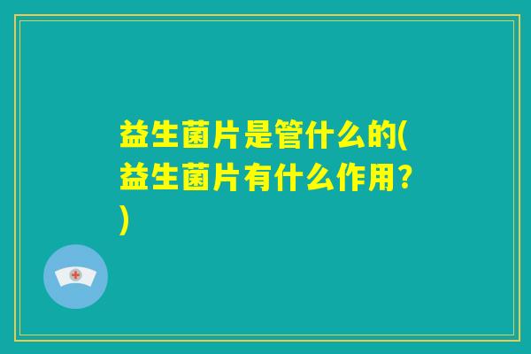 益生菌片是管什么的(益生菌片有什么作用?) 益生菌片是管什么的(益生菌片有什么作用?)