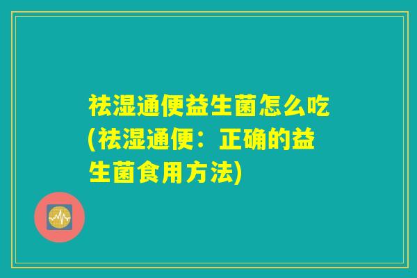 祛湿通便益生菌怎么吃(祛湿通便:正确的益生菌食用方法) 祛湿通便益生菌怎么吃(祛湿通便:正确的益生菌食用方法)