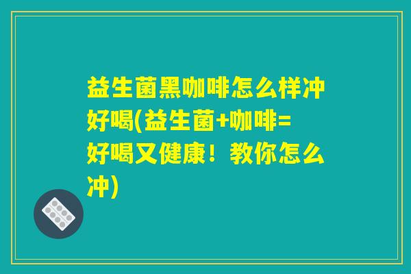 益生菌黑咖啡怎么样冲好喝(益生菌+咖啡=好喝又健康！教你怎么冲)