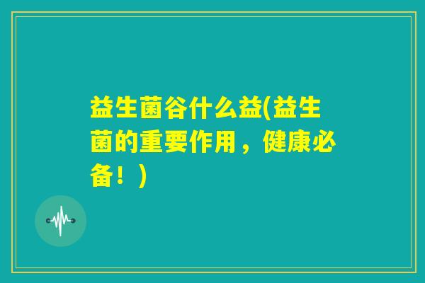 益生菌谷什么益(益生菌的重要作用，健康必备！)