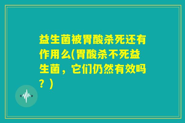 益生菌被胃酸杀死还有作用么(胃酸杀不死益生菌,它们仍然有效吗?) 益生菌被胃酸杀死还有作用么(胃酸杀不死益生菌,它们仍然有效吗?)