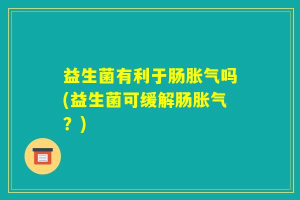 益生菌有利于肠胀气吗(益生菌可缓解肠胀气？)