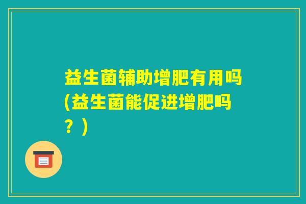 益生菌辅助增肥有用吗(益生菌能促进增肥吗？)