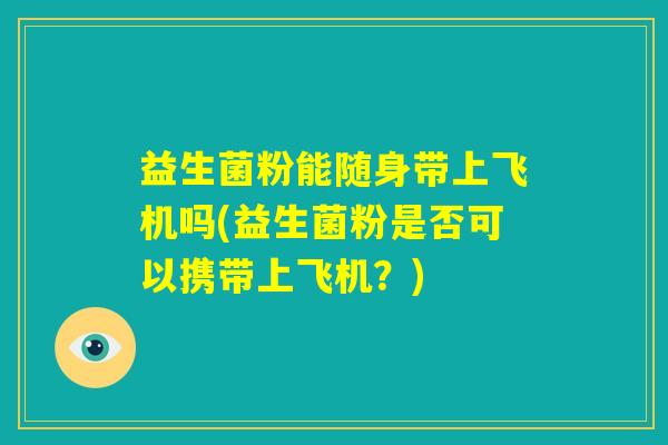 益生菌粉能随身带上飞机吗(益生菌粉是否可以携带上飞机？)