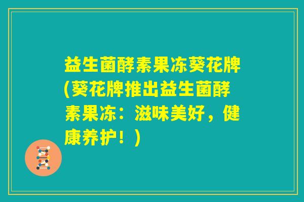益生菌酵素果冻葵花牌(葵花牌推出益生菌酵素果冻：滋味美好，健康养护！)