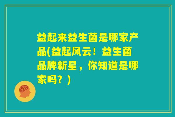 益起来益生菌是哪家产品(益起风云！益生菌品牌新星，你知道是哪家吗？)