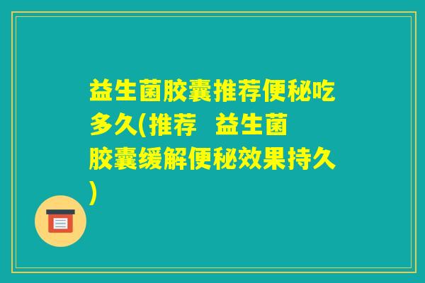 益生菌胶囊推荐便秘吃多久(推荐  益生菌胶囊缓解便秘效果持久)