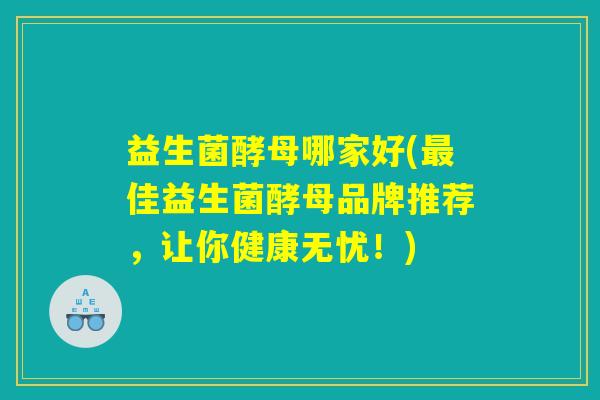 益生菌酵母哪家好(最佳益生菌酵母品牌推荐，让你健康无忧！)