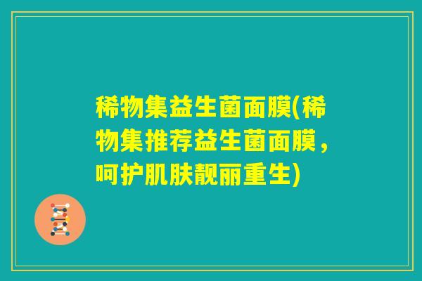 稀物集益生菌面膜(稀物集推荐益生菌面膜，呵护肌肤靓丽重生)