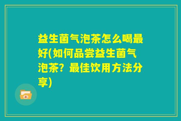益生菌气泡茶怎么喝最好(如何品尝益生菌气泡茶？最佳饮用方法分享)