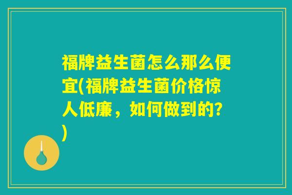 福牌益生菌怎么那么便宜(福牌益生菌价格惊人低廉，如何做到的？)