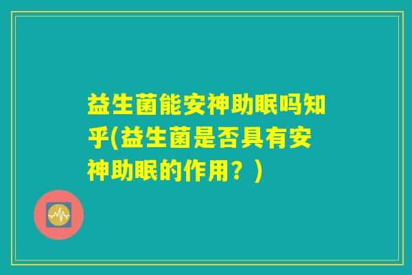 益生菌能安神助眠吗知乎(益生菌是否具有安神助眠的作用？)