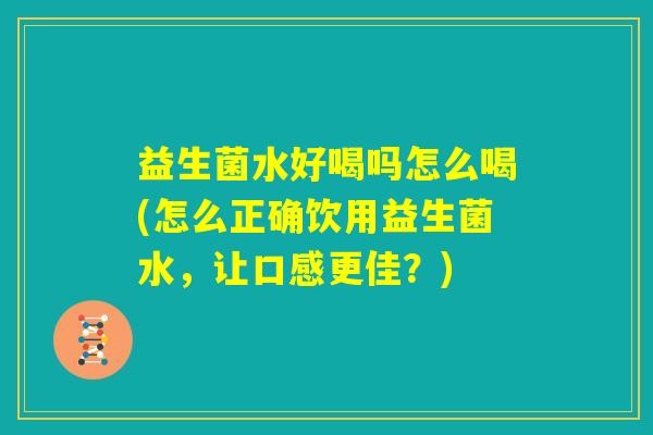 益生菌水好喝吗怎么喝(怎么正确饮用益生菌水，让口感更佳？)