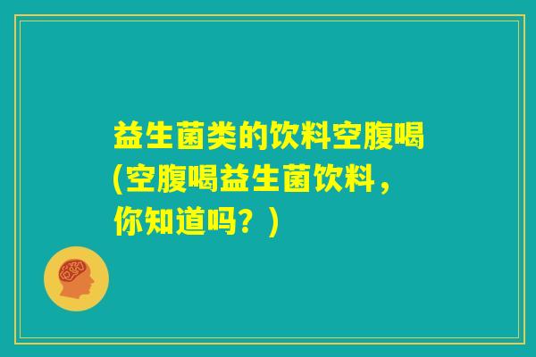 益生菌类的饮料空腹喝(空腹喝益生菌饮料，你知道吗？)