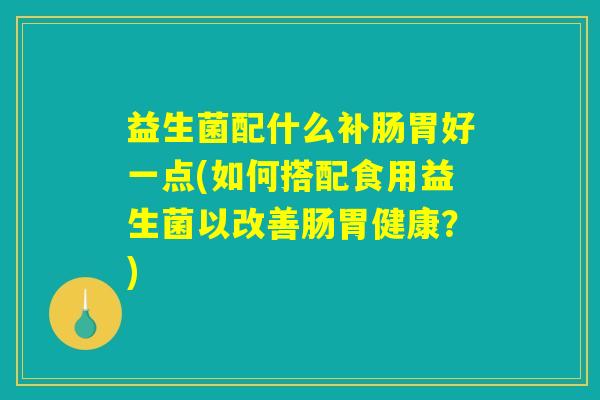 益生菌配什么补肠胃好一点(如何搭配食用益生菌以改善肠胃健康？)