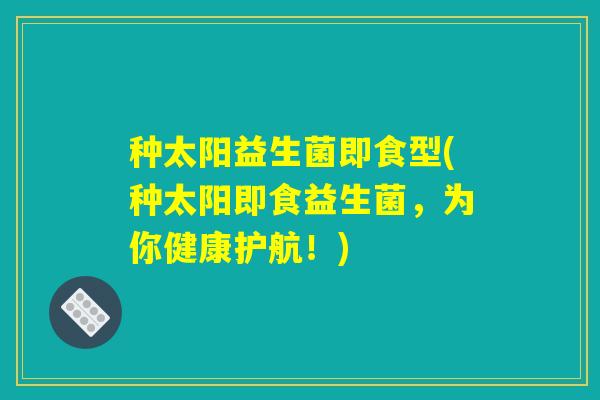 种太阳益生菌即食型(种太阳即食益生菌，为你健康护航！)