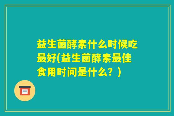 益生菌酵素什么时候吃最好(益生菌酵素最佳食用时间是什么？)