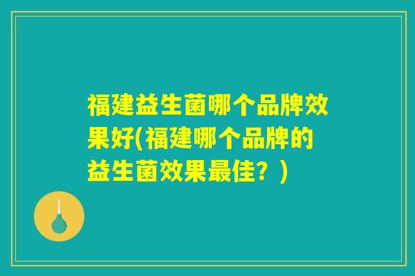 福建益生菌哪个品牌效果好(福建哪个品牌的益生菌效果最佳？)