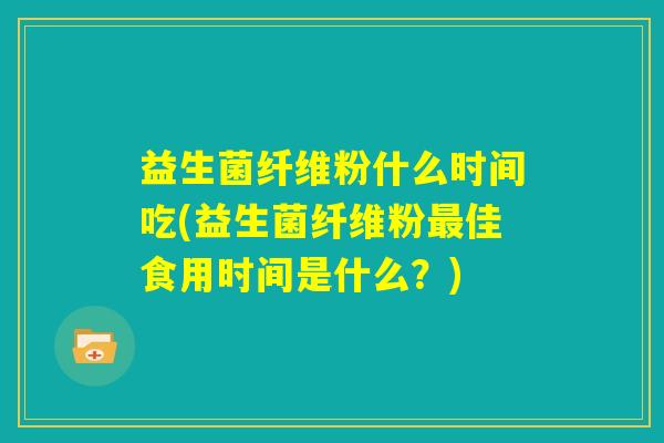 益生菌纤维粉什么时间吃(益生菌纤维粉最佳食用时间是什么？)