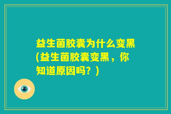 益生菌胶囊为什么变黑(益生菌胶囊变黑，你知道原因吗？)