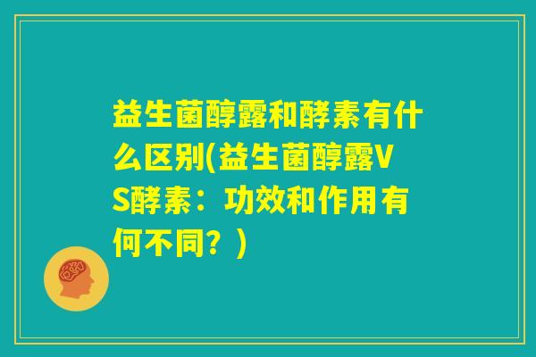 益生菌醇露和酵素有什么区别(益生菌醇露VS酵素：功效和作用有何不同？)