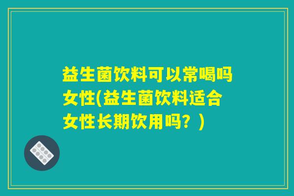 益生菌饮料可以常喝吗女性(益生菌饮料适合女性长期饮用吗？)