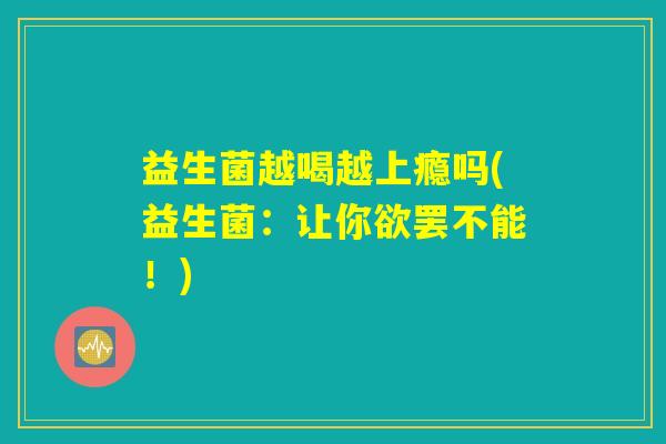 益生菌越喝越上瘾吗(益生菌：让你欲罢不能！)