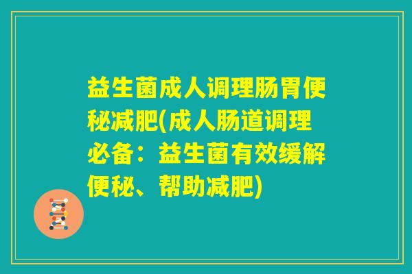 益生菌成人调理肠胃便秘减肥(成人肠道调理必备：益生菌有效缓解便秘、帮助减肥)