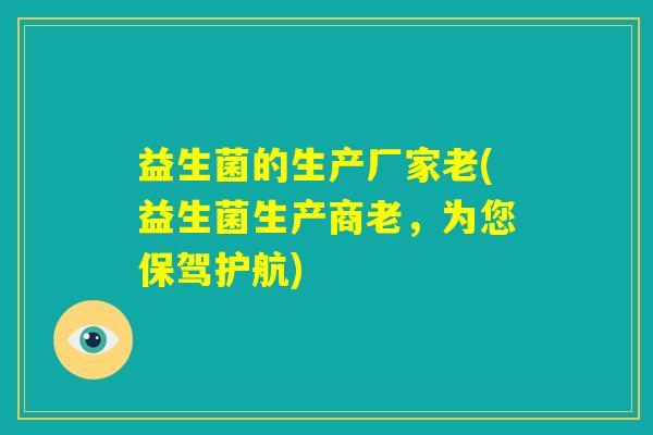 益生菌的生产厂家老(益生菌生产商老，为您保驾护航)