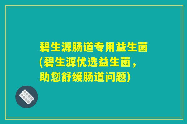 碧生源肠道专用益生菌(碧生源优选益生菌，助您舒缓肠道问题)