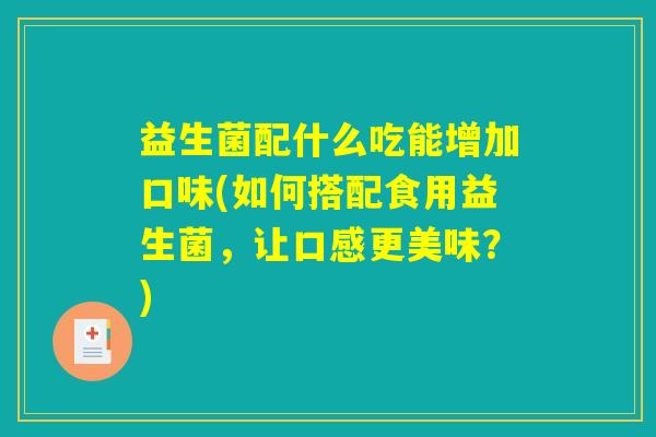 益生菌配什么吃能增加口味(如何搭配食用益生菌，让口感更美味？)