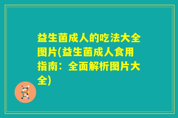 益生菌成人的吃法大全图片(益生菌成人食用指南：全面解析图片大全)