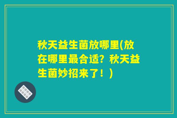 秋天益生菌放哪里(放在哪里最合适？秋天益生菌妙招来了！)