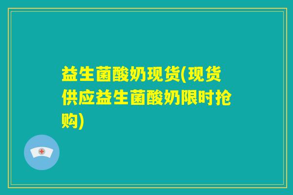 益生菌酸奶现货(现货供应益生菌酸奶限时抢购)