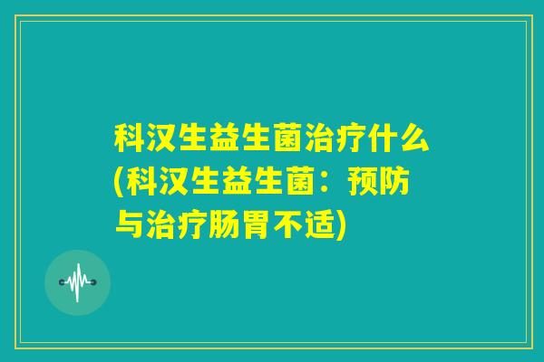 科汉生益生菌治疗什么(科汉生益生菌：预防与治疗肠胃不适)