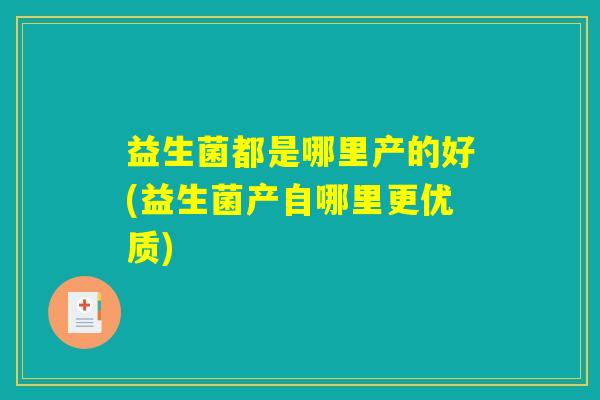 益生菌都是哪里产的好(益生菌产自哪里更优质)