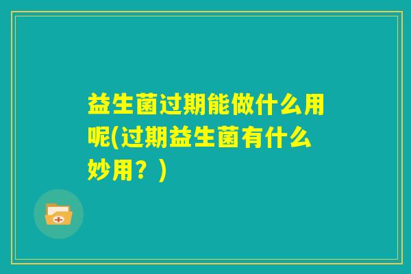 益生菌过期能做什么用呢(过期益生菌有什么妙用？)