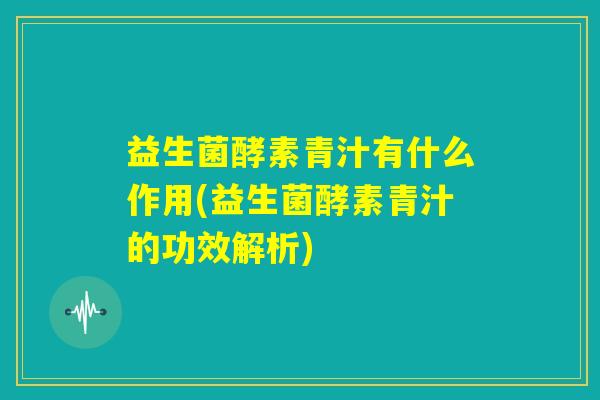 益生菌酵素青汁有什么作用(益生菌酵素青汁的功效解析)