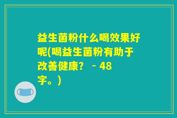 益生菌粉什么喝效果好呢(喝益生菌粉有助于改善健康？ - 48字。)