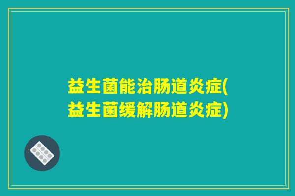 益生菌能治肠道炎症(益生菌缓解肠道炎症)