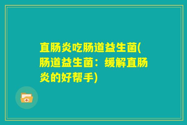 直肠炎吃肠道益生菌(肠道益生菌：缓解直肠炎的好帮手)