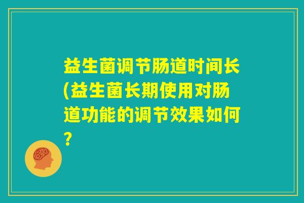 益生菌调节肠道时间长(益生菌长期使用对肠道功能的调节效果如何？