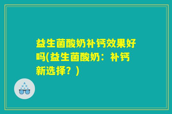益生菌酸奶补钙效果好吗(益生菌酸奶：补钙新选择？)