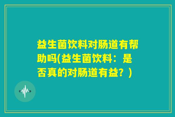 益生菌饮料对肠道有帮助吗(益生菌饮料：是否真的对肠道有益？)