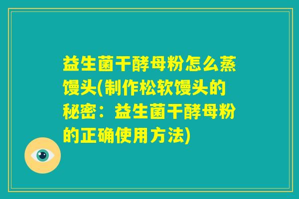 益生菌干酵母粉怎么蒸馒头(制作松软馒头的秘密：益生菌干酵母粉的正确使用方法)