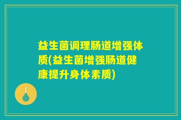 益生菌调理肠道增强体质(益生菌增强肠道健康提升身体素质)