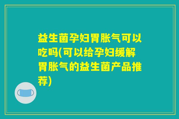 益生菌孕妇胃胀气可以吃吗(可以给孕妇缓解胃胀气的益生菌产品推荐)